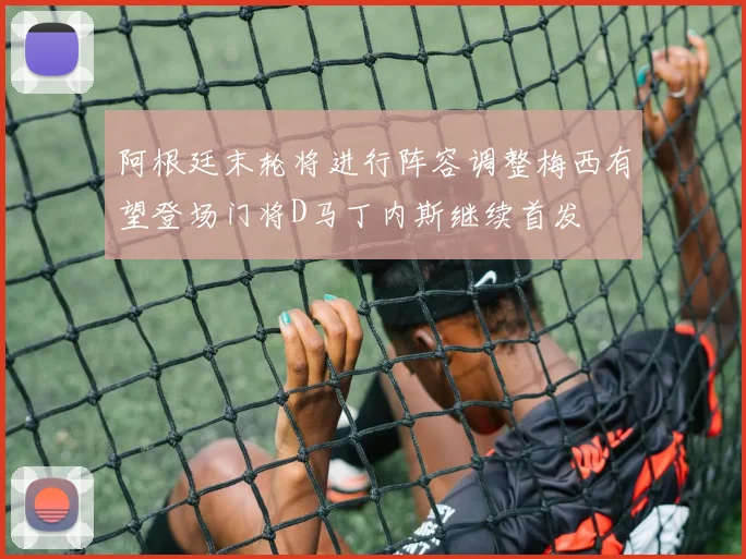 阿根廷末轮将进行阵容调整梅西有望登场门将D马丁内斯继续首发