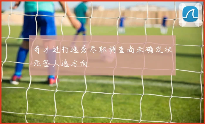 奇才进行选秀尽职调查尚未确定状元签人选方向