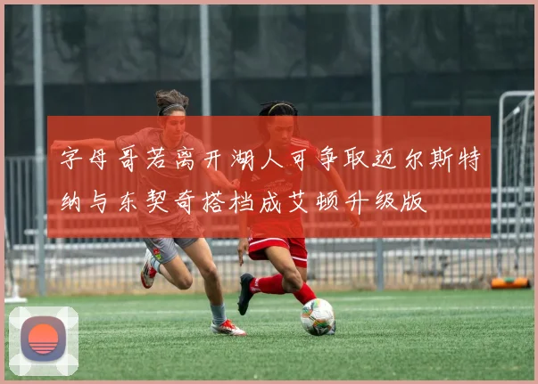 字母哥若离开湖人可争取迈尔斯特纳与东契奇搭档成艾顿升级版