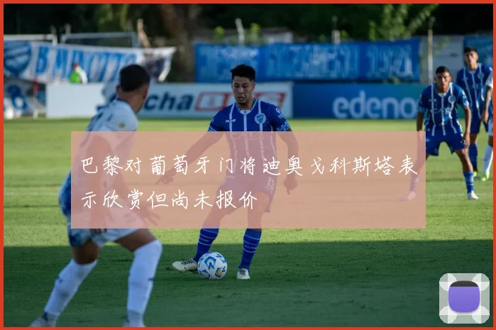 巴黎对葡萄牙门将迪奥戈科斯塔表示欣赏但尚未报价