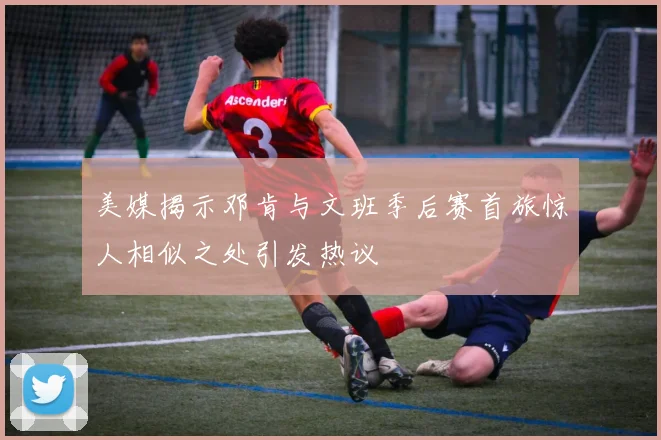 美媒揭示邓肯与文班季后赛首旅惊人相似之处引发热议