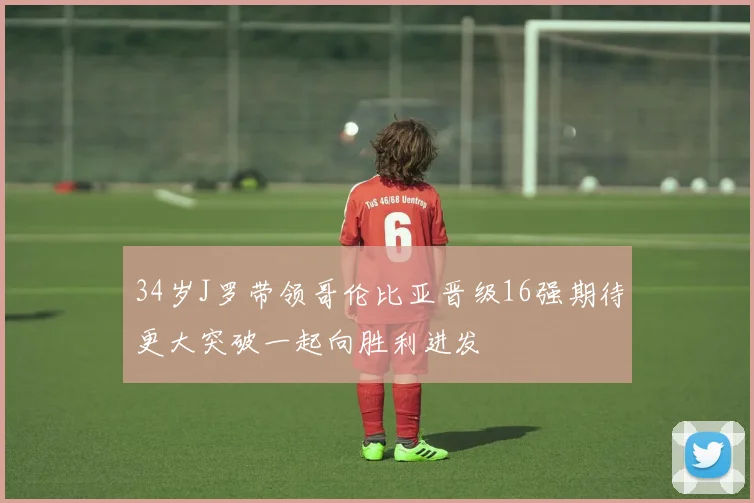 34岁J罗带领哥伦比亚晋级16强期待更大突破一起向胜利进发