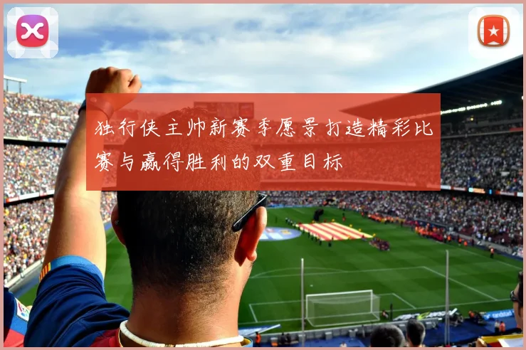 独行侠主帅新赛季愿景打造精彩比赛与赢得胜利的双重目标