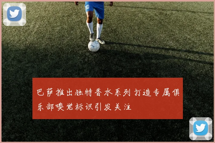 巴萨推出独特香水系列打造专属俱乐部嗅觉标识引发关注