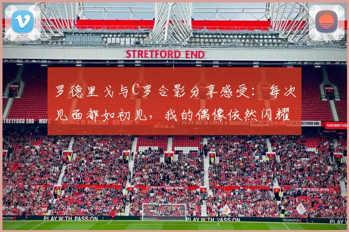 罗德里戈与C罗合影分享感受：每次见面都如初见，我的偶像依然闪耀