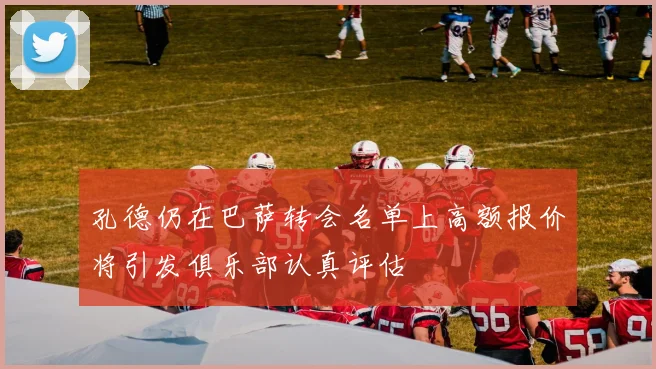 孔德仍在巴萨转会名单上高额报价将引发俱乐部认真评估