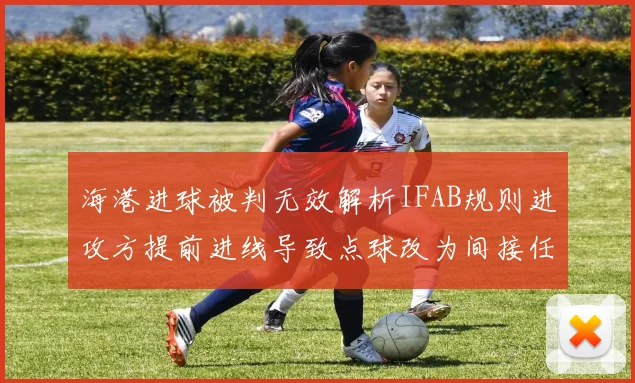 海港进球被判无效解析IFAB规则进攻方提前进线导致点球改为间接任意球