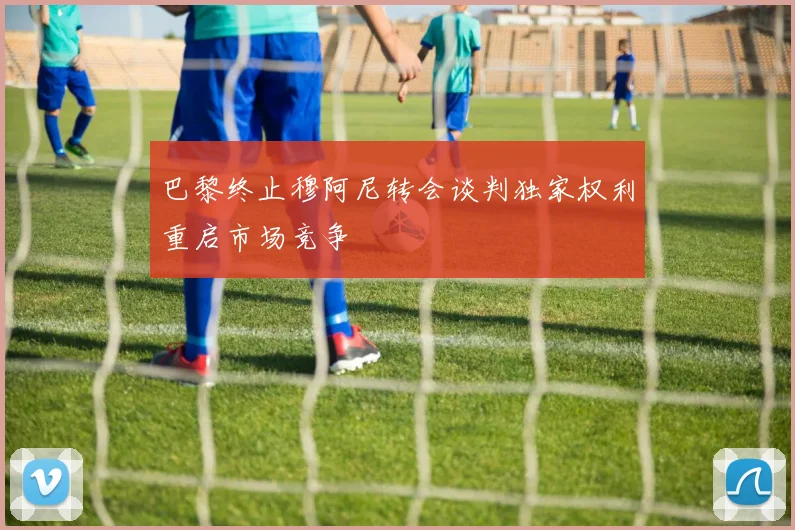 巴黎终止穆阿尼转会谈判独家权利重启市场竞争