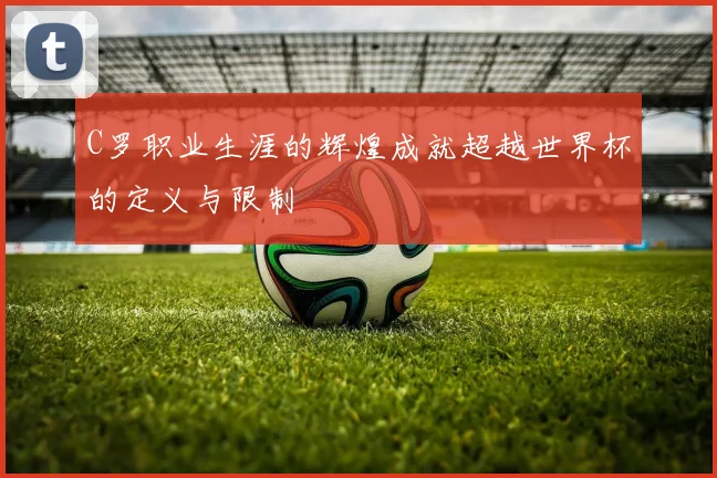 C罗职业生涯的辉煌成就超越世界杯的定义与限制