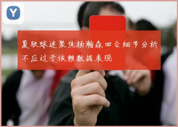 夏联球迷聚焦杨瀚森回合细节分析不应过于依赖数据表现