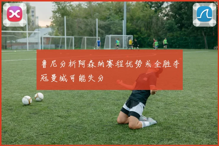 鲁尼分析阿森纳赛程优势或全胜夺冠曼城可能失分