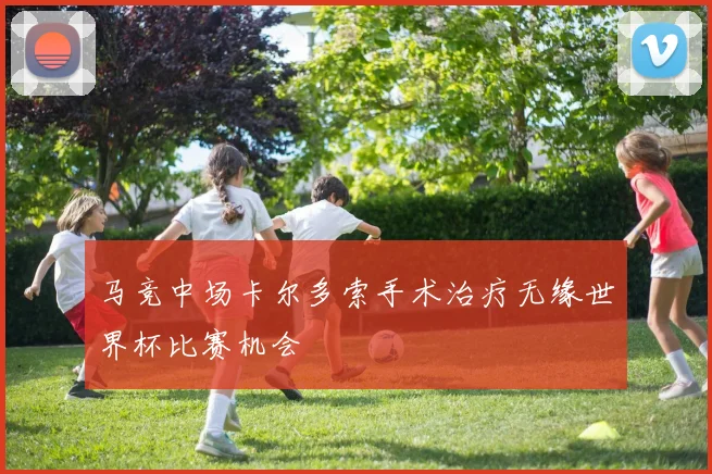 马竞中场卡尔多索手术治疗无缘世界杯比赛机会