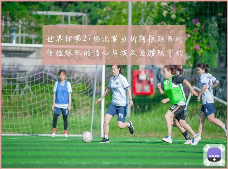 世界杯第27场比赛分析阿根廷面对传控球队的信心与埃及后腰防守的隐患
