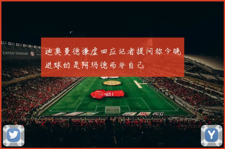 迪奥曼德谦虚回应记者提问称今晚进球的是阿玛德而非自己