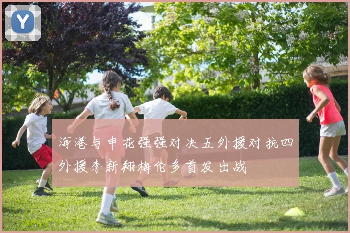 海港与申花强强对决五外援对抗四外援李新翔梅伦多首发出战