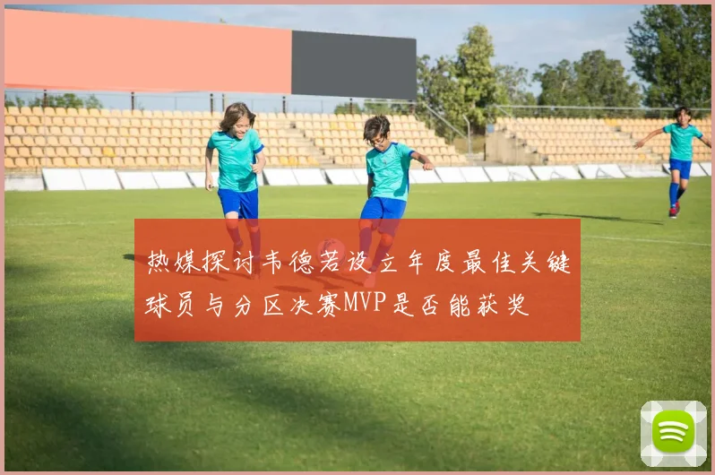 热媒探讨韦德若设立年度最佳关键球员与分区决赛MVP是否能获奖