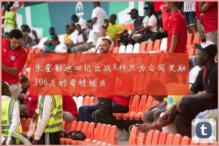 朱霍勒迪回忆出战8秒只为合同奖励306万的奇特经历