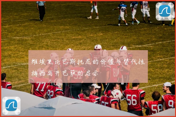 维埃里论巴斯托尼的价值与替代性梅西离开巴萨的启示